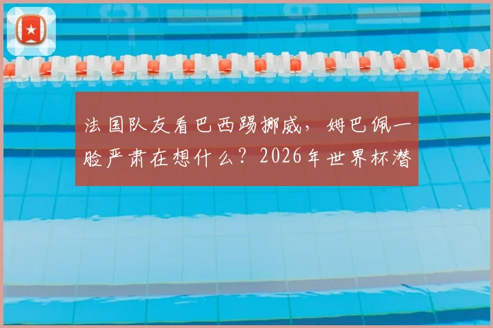 法国队友看巴西踢挪威,姆巴佩一脸严肃在想什么?2026年世界杯潜在对手引发热议