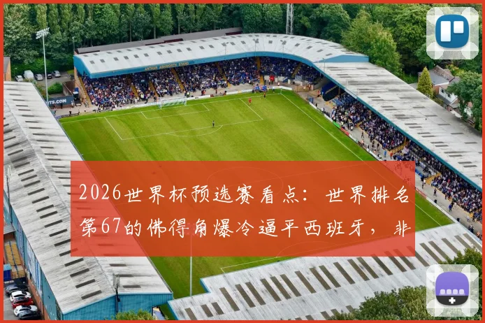 2026世界杯预选赛看点:世界排名第67的佛得角爆冷逼平西班牙,非洲新军首秀即拿分