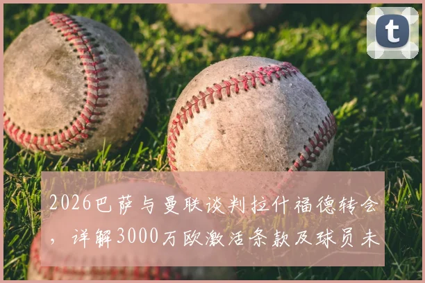 2026巴萨与曼联谈判拉什福德转会,详解3000万欧激活条款及球员未来前景