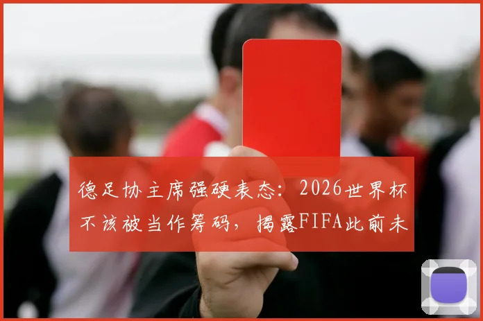 德足协主席强硬表态:2026世界杯不该被当作筹码,揭露FIFA此前未提及的内幕博弈