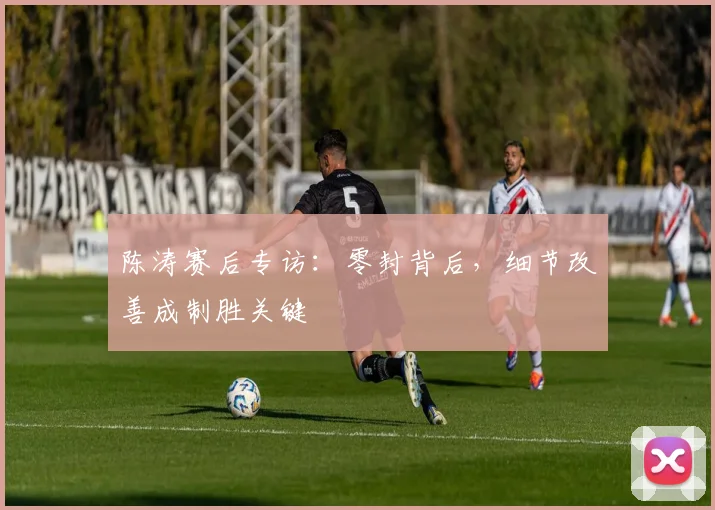 陈涛赛后专访:零封背后,细节改善成制胜关键