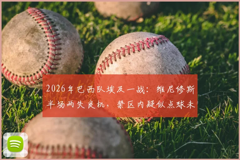 2026年巴西队埃及一战：维尼修斯半场两失良机，禁区内疑似点球未判引争议，赛后专家点评解析