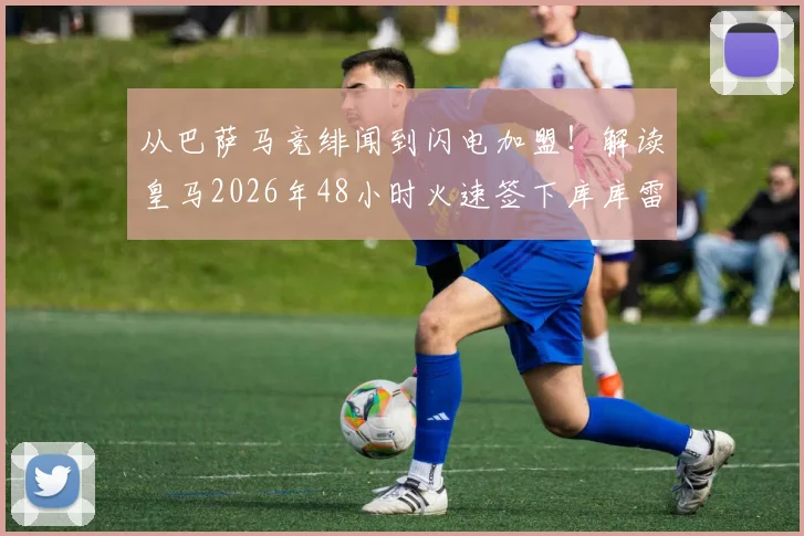 从巴萨马竞绯闻到闪电加盟!解读皇马2026年48小时火速签下库库雷利亚全流程