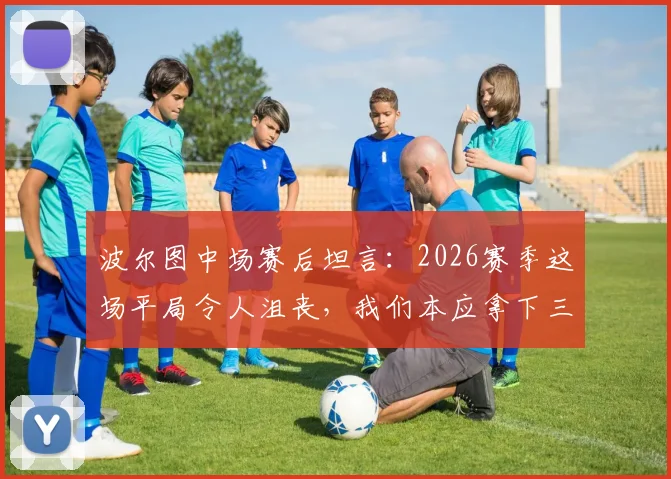 波尔图中场赛后坦言：2026赛季这场平局令人沮丧，我们本应拿下三分，乌龙球是比赛一部分