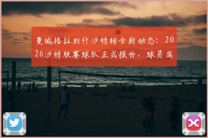 曼城格拉利什沙特转会新动态：2026沙特联赛球队正式报价，球员离队可能性分析与薪资详情