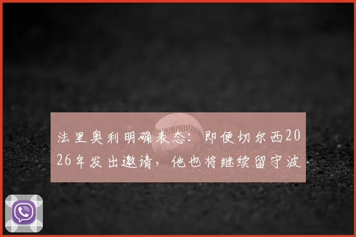 法里奥利明确表态:即便切尔西2026年发出邀请,他也将继续留守波尔图主帅之位