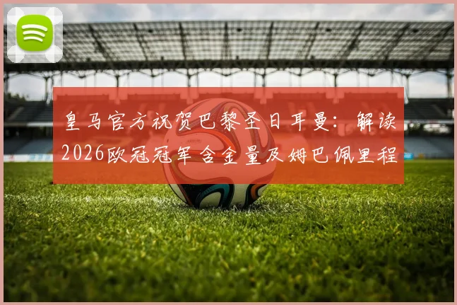 皇马官方祝贺巴黎圣日耳曼：解读2026欧冠冠军含金量及姆巴佩里程碑，附声明全文与球迷反应