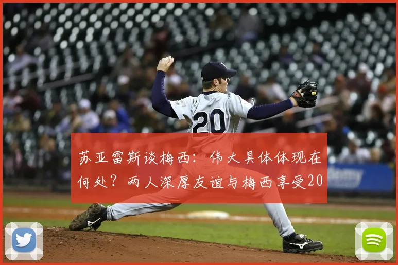 苏亚雷斯谈梅西：伟大具体体现在何处？两人深厚友谊与梅西享受2026世界杯的真实状态