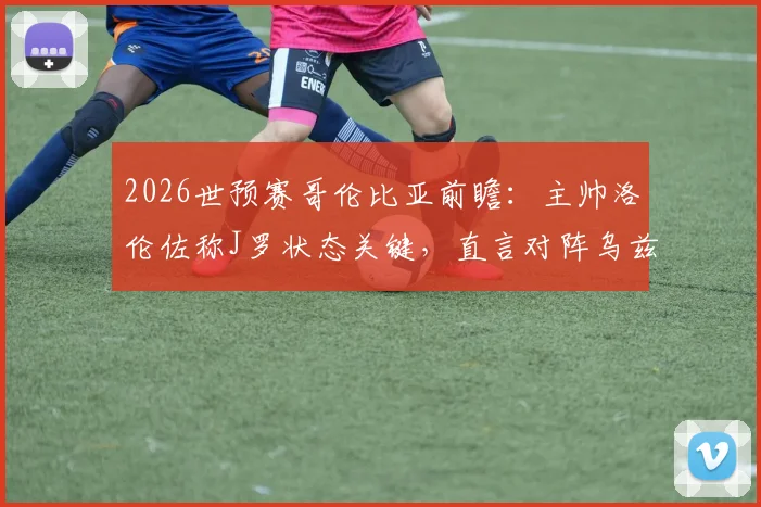 2026世预赛哥伦比亚前瞻：主帅洛伦佐称J罗状态关键，直言对阵乌兹别克斯坦需全力以赴
