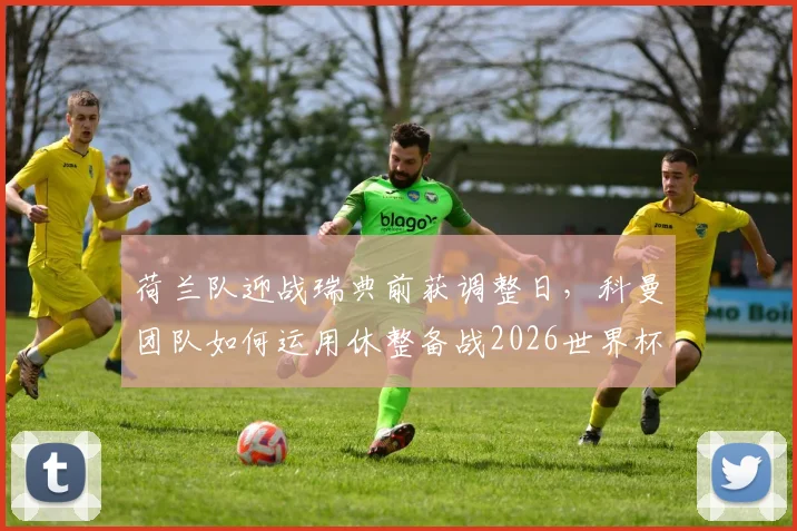 荷兰队迎战瑞典前获调整日，科曼团队如何运用休整备战2026世界杯小组赛？