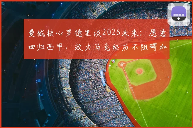 曼城核心罗德里谈2026未来:愿意回归西甲,效力马竞经历不阻碍加盟皇马可能性