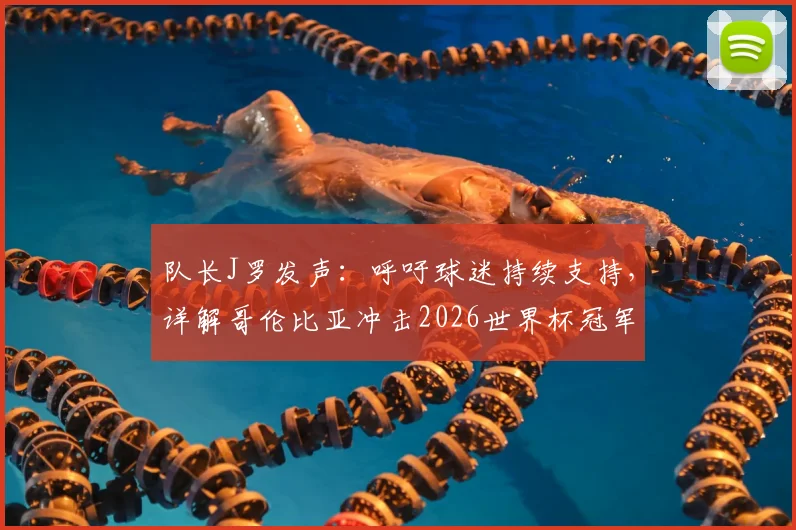 队长J罗发声：呼吁球迷持续支持，详解哥伦比亚冲击2026世界杯冠军的决心与挑战