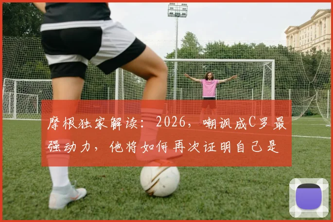摩根独家解读:2026,嘲讽成C罗最强动力,他将如何再次证明自己是历史最佳球员