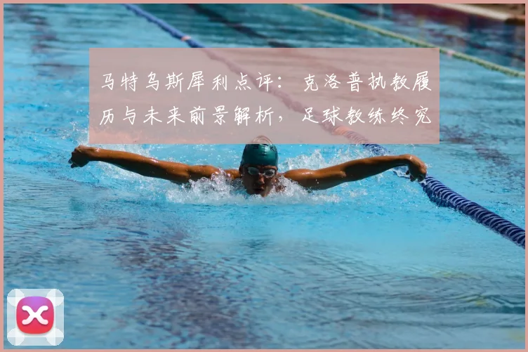 马特乌斯犀利点评:克洛普执教履历与未来前景解析,足球教练终究需用硬成绩证明自己