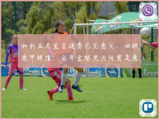 加利亚尼直言追责已无意义，回顾意甲辉煌：当年金球奖为何曾是意甲球星后花园？