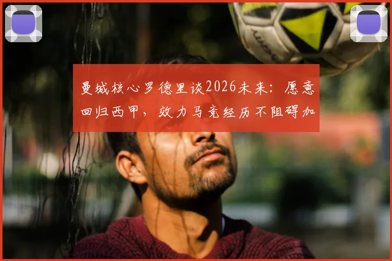曼城核心罗德里谈2026未来：愿意回归西甲，效力马竞经历不阻碍加盟皇马可能性
