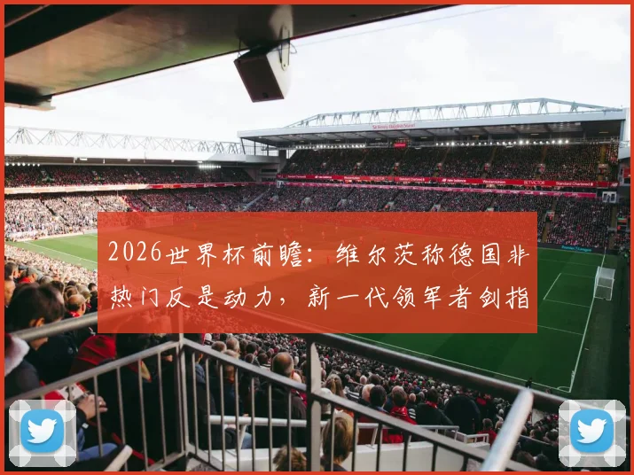 2026世界杯前瞻:维尔茨称德国非热门反是动力,新一代领军者剑指决赛与冠军