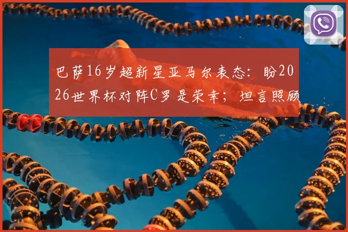 巴萨16岁超新星亚马尔表态：盼2026世界杯对阵C罗是荣幸；坦言照顾弟弟如父亲般责任，家庭成长故事首次披露