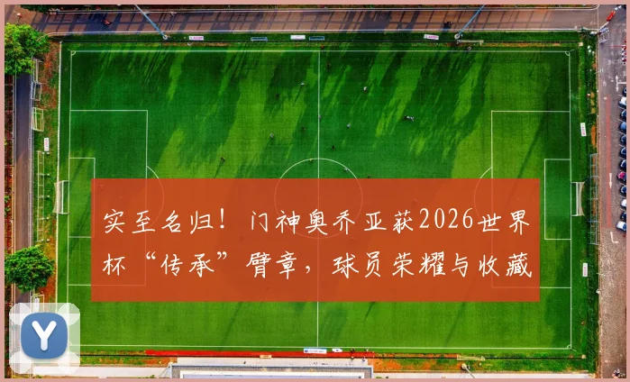 实至名归!门神奥乔亚获2026世界杯“传承”臂章,球员荣耀与收藏价值的全面解读