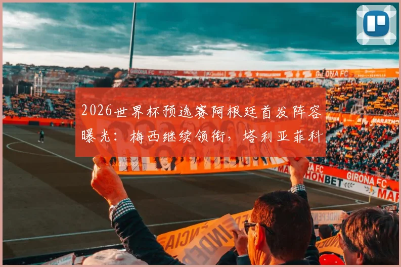2026世界杯预选赛阿根廷首发阵容曝光:梅西继续领衔,塔利亚菲科替代者梅迪纳成左后卫新选择