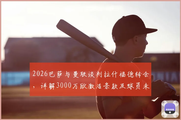 2026巴萨与曼联谈判拉什福德转会，详解3000万欧激活条款及球员未来前景
