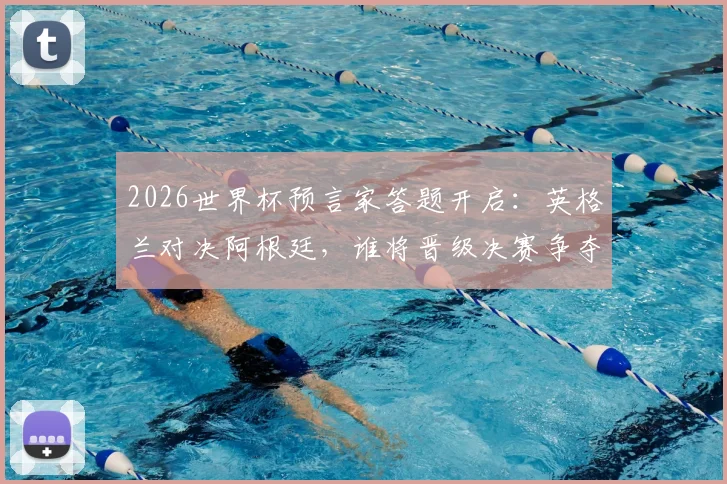 2026世界杯预言家答题开启:英格兰对决阿根廷,谁将晋级决赛争夺金杯?