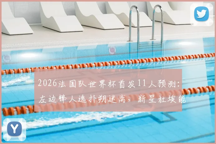 2026法国队世界杯首发11人预测：左边锋人选扑朔迷离，新星杜埃能否抓住最后机会？