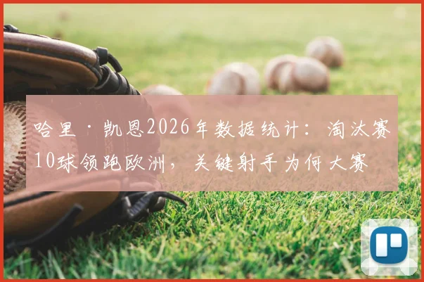 哈里·凯恩2026年数据统计：淘汰赛10球领跑欧洲，关键射手为何大赛总被质疑？附历年进球全记录