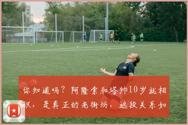你知道吗？阿隆索和塔帅10岁就相识，是真正的老街坊，这段关系如何影响他们的足球生涯