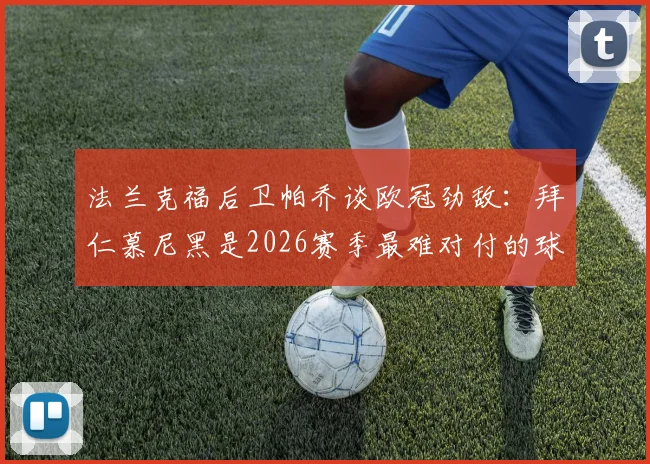 法兰克福后卫帕乔谈欧冠劲敌:拜仁慕尼黑是2026赛季最难对付的球队,但激发我们斗志