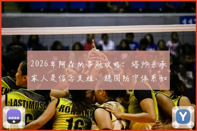 2026年阿森纳争冠攻略：塔帅亲承家人是信念支柱，稳固防守体系如何构建是关键