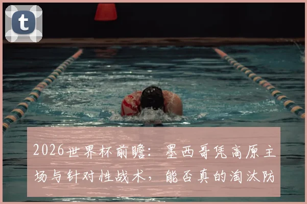 2026世界杯前瞻：墨西哥凭高原主场与针对性战术，能否真的淘汰防守存疑的英格兰？