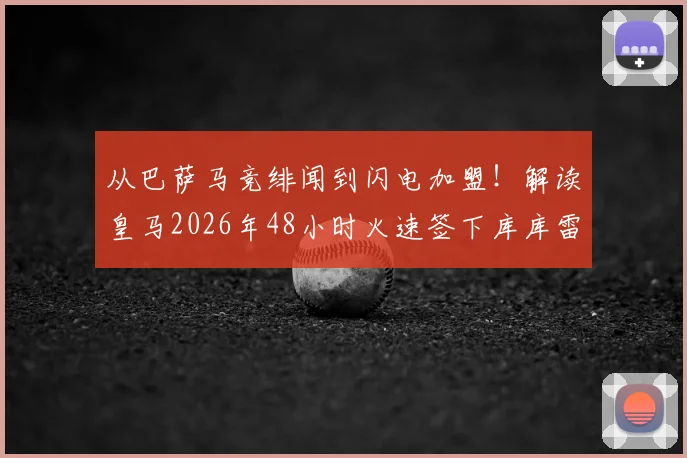 从巴萨马竞绯闻到闪电加盟！解读皇马2026年48小时火速签下库库雷利亚全流程