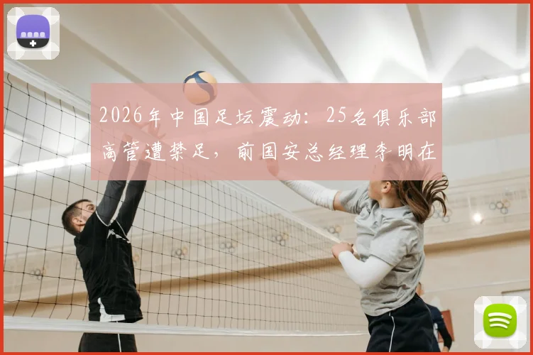 2026年中国足坛震动：25名俱乐部高管遭禁足，前国安总经理李明在列，处罚依据与行业影响解读