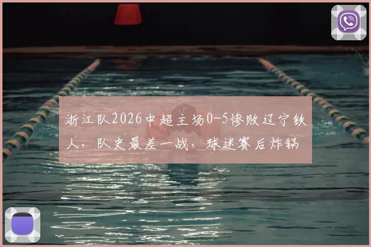 浙江队2026中超主场0-5惨败辽宁铁人，队史最差一战，球迷赛后炸锅原因深度剖析