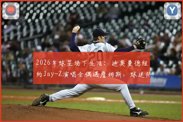 2026年球星场下生活:迪奥曼德纽约Jay-Z演唱会偶遇詹姆斯,球迷热议两人跨界互动