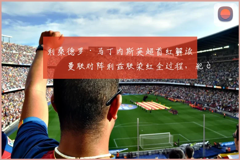 利桑德罗·马丁内斯英超首红解读：曼联对阵利兹联染红全过程，犯规争议与球员生涯影响分析