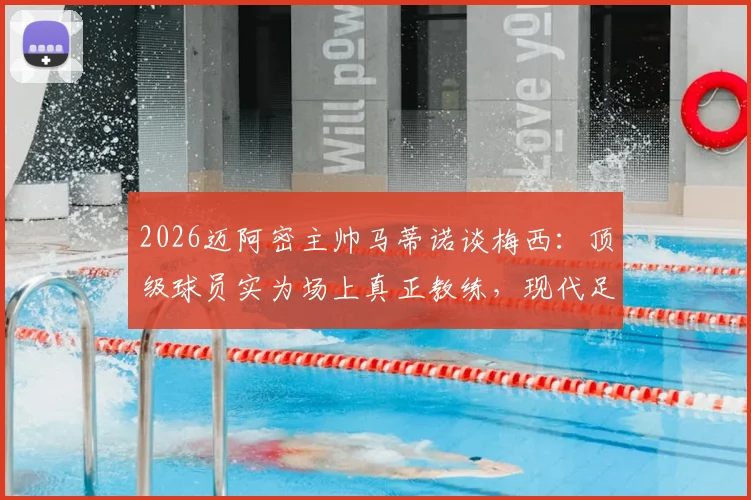 2026迈阿密主帅马蒂诺谈梅西：顶级球员实为场上真正教练，现代足球教练角色定位解析