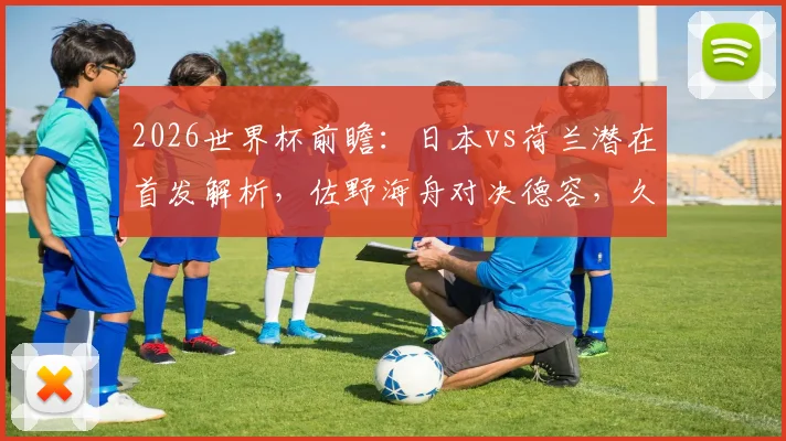 2026世界杯前瞻：日本vs荷兰潜在首发解析，佐野海舟对决德容，久保建英挑战范戴克