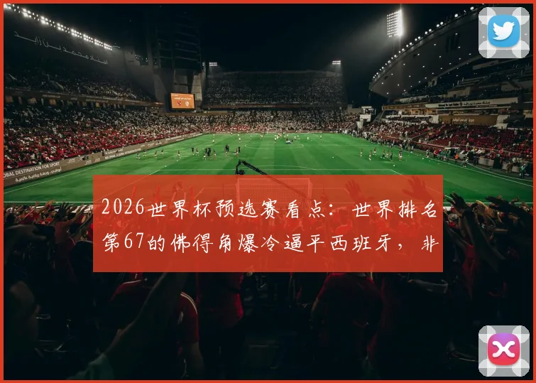 2026世界杯预选赛看点：世界排名第67的佛得角爆冷逼平西班牙，非洲新军首秀即拿分