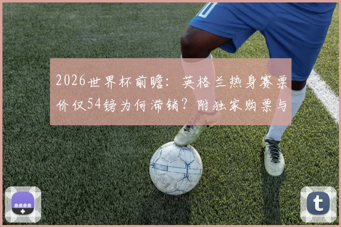 2026世界杯前瞻：英格兰热身赛票价仅54镑为何滞销？附独家购票与观赛避坑指南