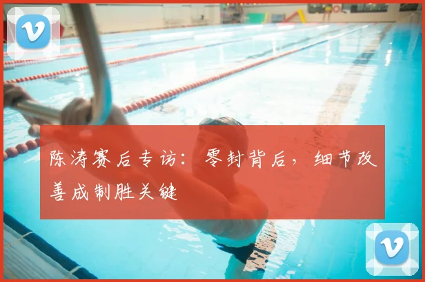 陈涛赛后专访：零封背后，细节改善成制胜关键