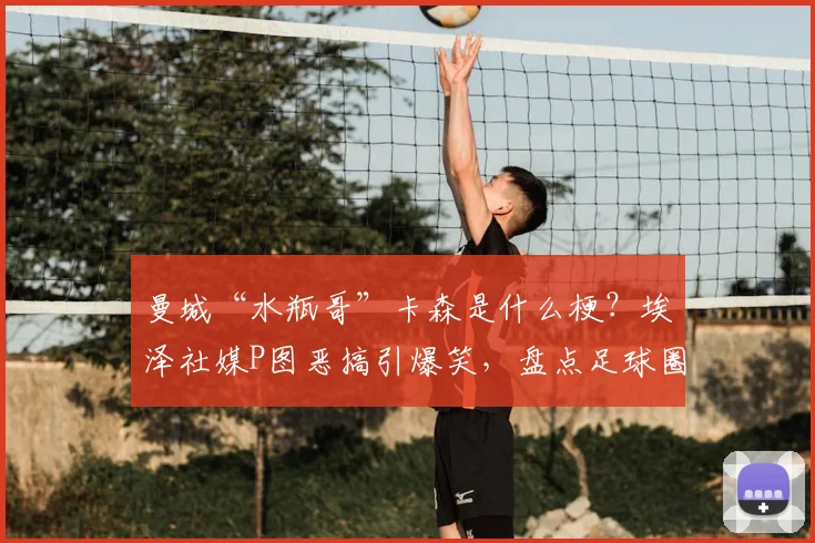 曼城“水瓶哥”卡森是什么梗？埃泽社媒P图恶搞引爆笑，盘点足球圈趣味互动名场面