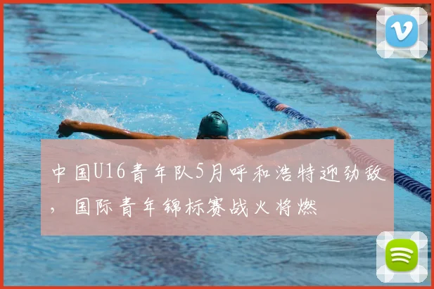 中国U16青年队5月呼和浩特迎劲敌，国际青年锦标赛战火将燃