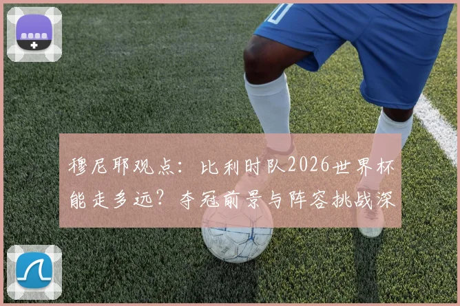 穆尼耶观点：比利时队2026世界杯能走多远？夺冠前景与阵容挑战深度分析