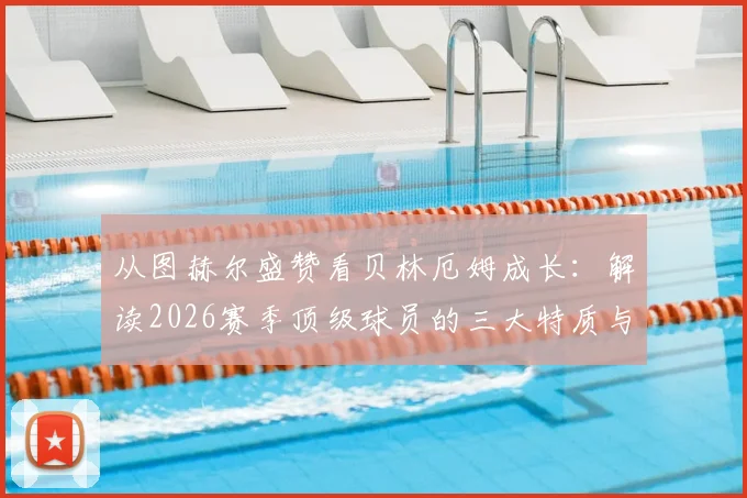 从图赫尔盛赞看贝林厄姆成长：解读2026赛季顶级球员的三大特质与关键时刻如何定义比赛
