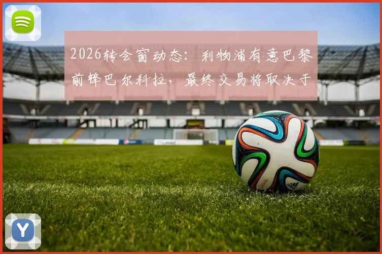 2026转会窗动态:利物浦有意巴黎前锋巴尔科拉,最终交易将取决于法甲豪门的要价