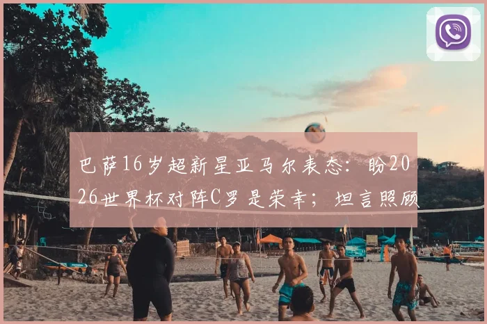 巴萨16岁超新星亚马尔表态:盼2026世界杯对阵C罗是荣幸;坦言照顾弟弟如父亲般责任,家庭成长故事首次披露