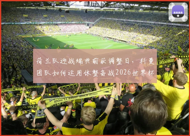 荷兰队迎战瑞典前获调整日，科曼团队如何运用休整备战2026世界杯小组赛？