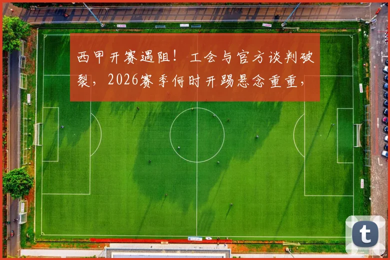 西甲开赛遇阻！工会与官方谈判破裂，2026赛季何时开踢悬念重重，球迷翘首等待仲裁结果